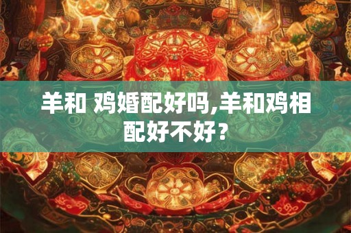 羊和 鸡婚配好吗,羊和鸡相配好不好？