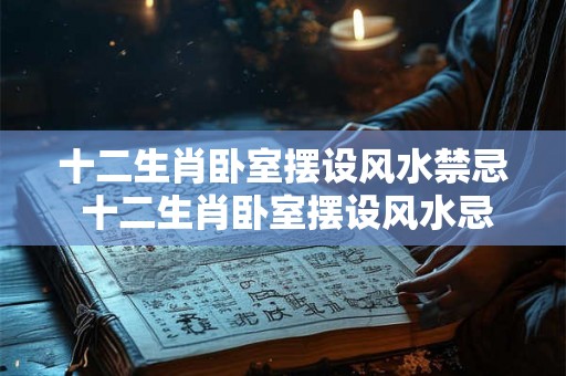 十二生肖卧室摆设风水禁忌 十二生肖卧室摆设风水忌什么