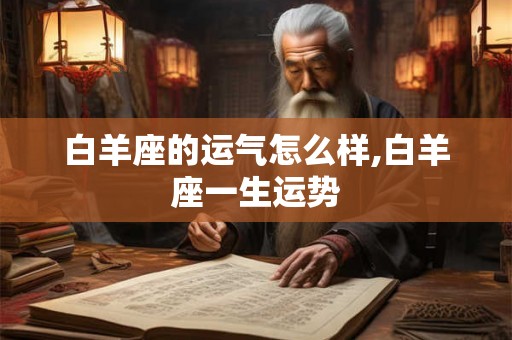 白羊座的运气怎么样,白羊座一生运势