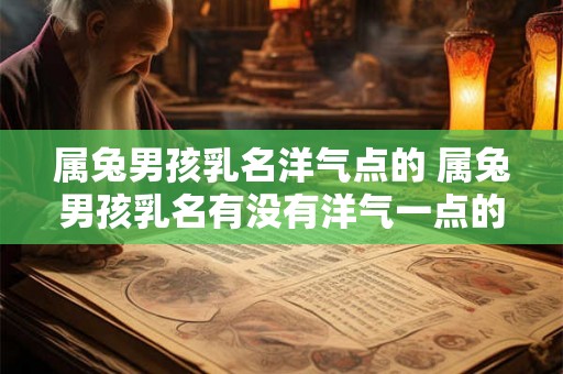 属兔男孩乳名洋气点的 属兔男孩乳名有没有洋气一点的推荐