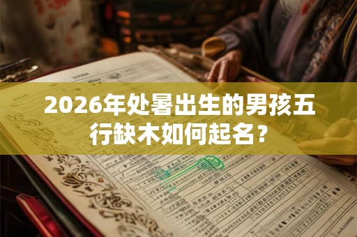 2026年处暑出生的男孩五行缺木如何起名? 2026年处暑出生的男孩五行缺木如何起名?