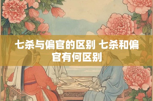 七杀与偏官的区别 七杀和偏官有何区别