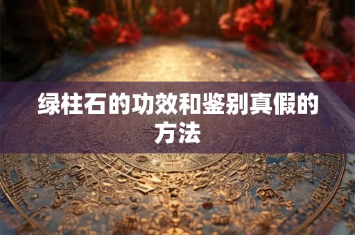绿柱石的功效和鉴别真假的方法 绿柱石的功效和鉴别真假的方法
