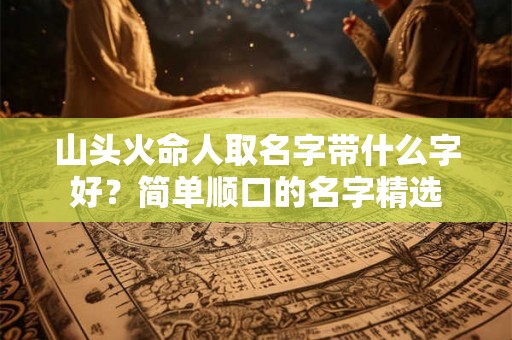 山头火命人取名字带什么字好?简单顺口的名字精选 山头火命人取名字带什么字好?简单顺口的名字精选