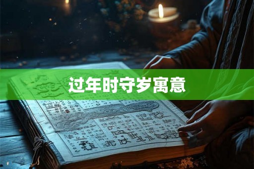 过年时守岁寓意 过年时守岁寓意