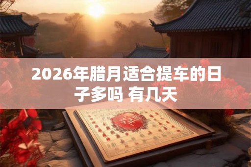 2026年腊月适合提车的日子多吗 有几天 2026年腊月适合提车的日子多吗 有几天
