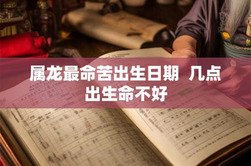 属龙最命苦出生日期  几点出生命不好