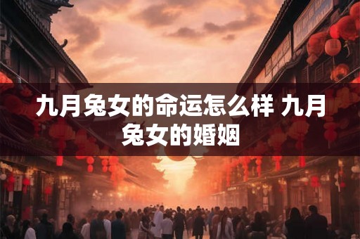 九月兔女的命运怎么样 九月兔女的婚姻 九月兔女的命运怎么样 九月兔女的婚姻