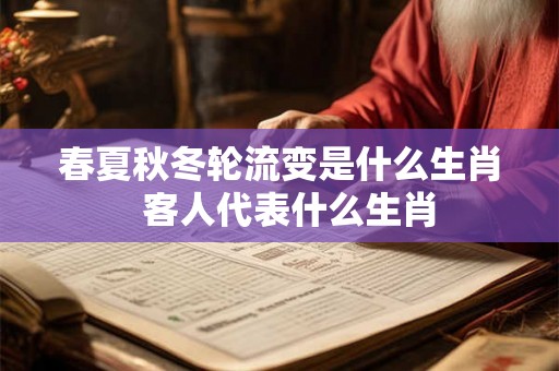 春夏秋冬轮流变是什么生肖  客人代表什么生肖