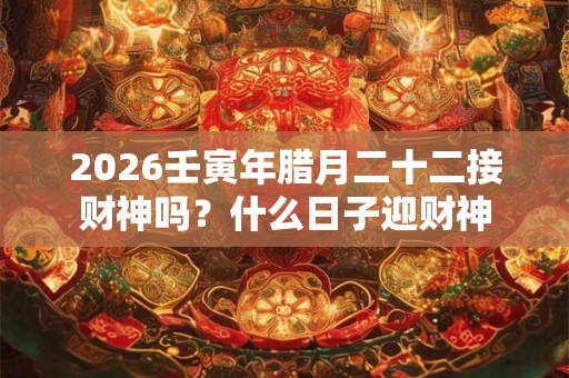 2026壬寅年腊月二十二接财神吗？什么日子迎财神