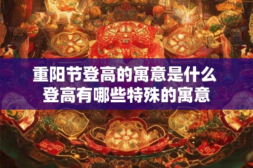 重阳节登高的寓意是什么 登高有哪些特殊的寓意