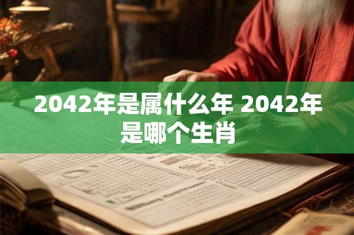 2042年是属什么年 2042年是哪个生肖