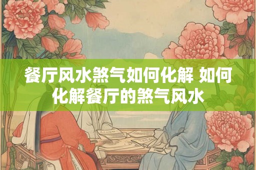 餐厅风水煞气如何化解 如何化解餐厅的煞气风水