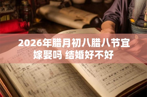 2026年腊月初八腊八节宜嫁娶吗 结婚好不好