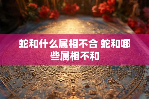蛇和什么属相不合 蛇和哪些属相不和