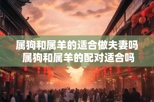 属狗和属羊的适合做夫妻吗 属狗和属羊的配对适合吗