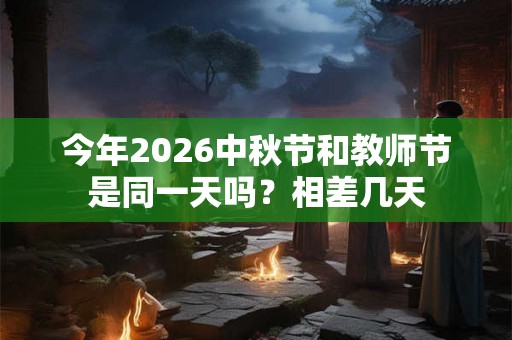 今年2026中秋节和教师节是同一天吗？相差几天