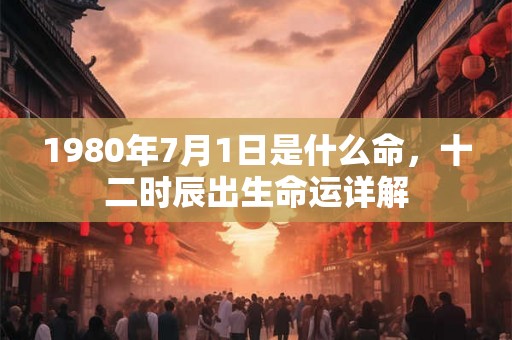 1980年7月1日是什么命，十二时辰出生命运详解