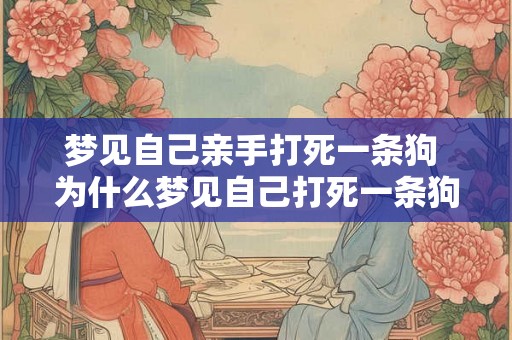 梦见自己亲手打死一条狗 为什么梦见自己打死一条狗 梦见自己亲手打死一条狗 为什么梦见自己打死一条狗