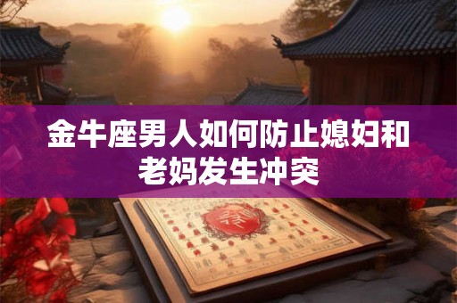 金牛座男人如何防止媳妇和老妈发生冲突