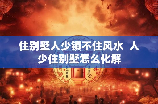 住别墅人少镇不住风水  人少住别墅怎么化解