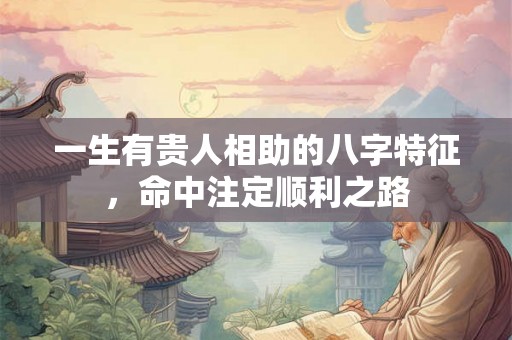 一生有贵人相助的八字特征,命中注定顺利之路 一生有贵人相助的八字特征,命中注定顺利之路