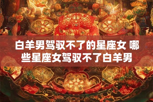白羊男驾驭不了的星座女 哪些星座女驾驭不了白羊男