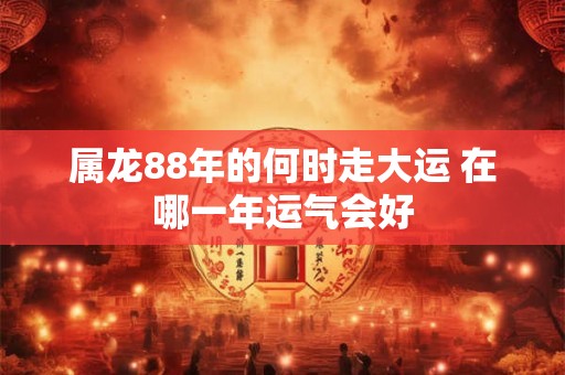 属龙88年的何时走大运 在哪一年运气会好