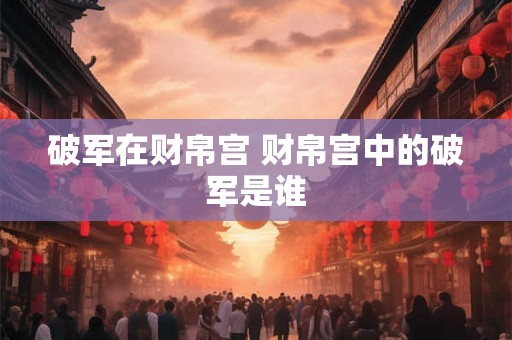 破军在财帛宫 财帛宫中的破军是谁
