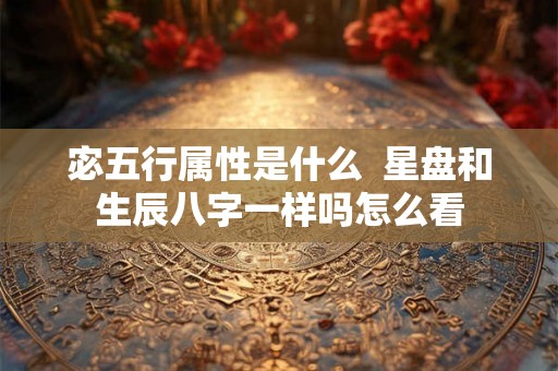 宓五行属性是什么  星盘和生辰八字一样吗怎么看