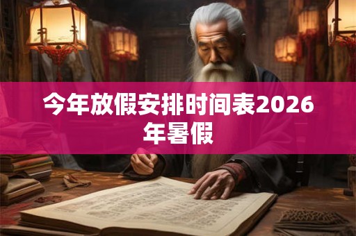今年放假安排时间表2026年暑假 今年放假安排时间表2026年暑假