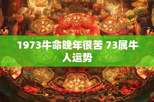 1973牛命晚年很苦 73属牛人运势