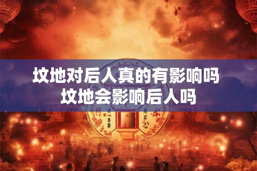 坟地对后人真的有影响吗 坟地会影响后人吗