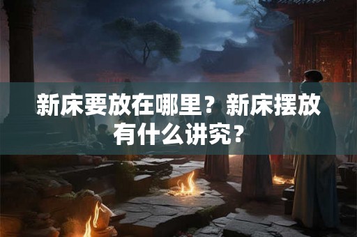 新床要放在哪里？新床摆放有什么讲究？