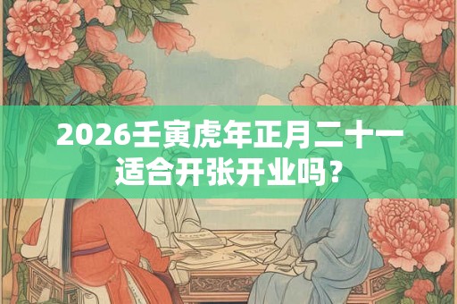 2026壬寅虎年正月二十一适合开张开业吗？