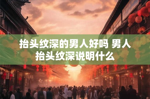 抬头纹深的男人好吗 男人抬头纹深说明什么