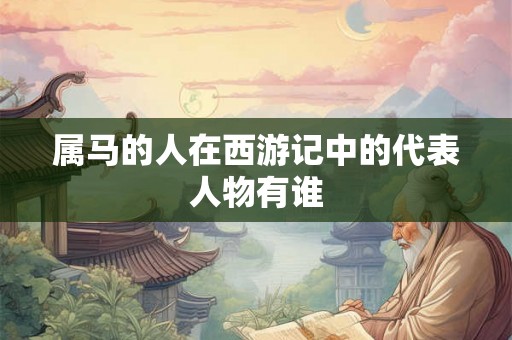 属马的人在西游记中的代表人物有谁
