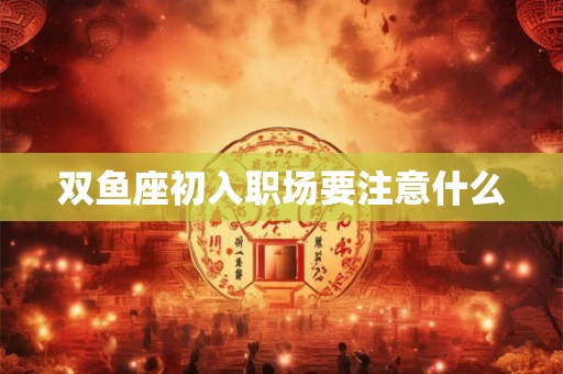 双鱼座初入职场要注意什么