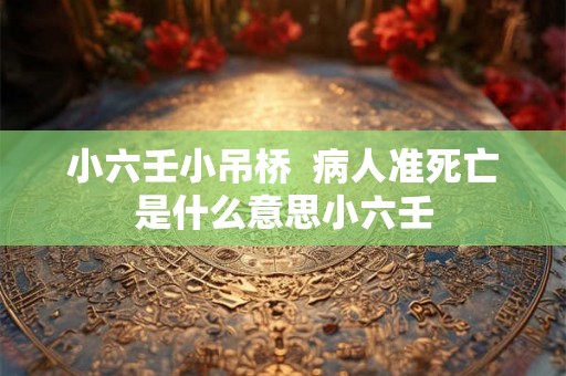 小六壬小吊桥  病人准死亡是什么意思小六壬