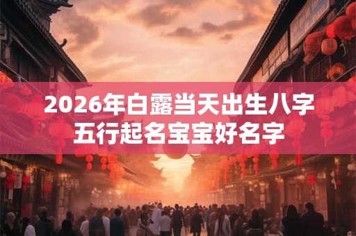 2026年白露当天出生八字五行起名宝宝好名字