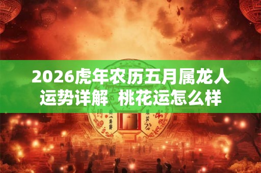 2026虎年农历五月属龙人运势详解  桃花运怎么样