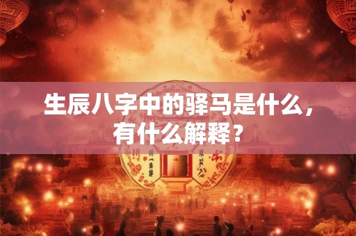 生辰八字中的驿马是什么,有什么解释? 生辰八字中的驿马是什么,有什么解释?