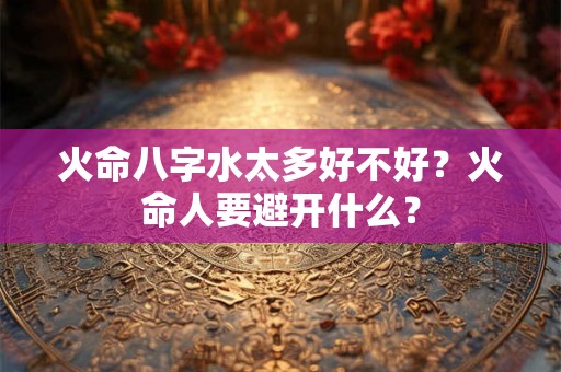 火命八字水太多好不好？火命人要避开什么？