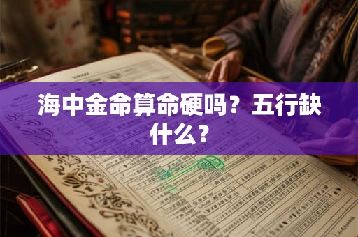 海中金命算命硬吗？五行缺什么？
