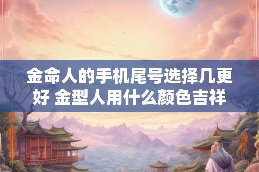 金命人的手机尾号选择几更好 金型人用什么颜色吉祥 金命人的手机尾号选择几更好 金型人用什么颜色吉祥