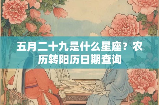 五月二十九是什么星座？农历转阳历日期查询