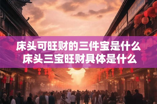 床头可旺财的三件宝是什么 床头三宝旺财具体是什么