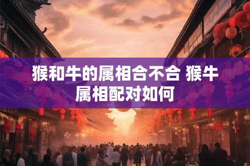 猴和牛的属相合不合 猴牛属相配对如何