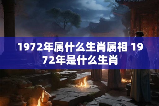 1972年属什么生肖属相 1972年是什么生肖 1972年属什么生肖属相 1972年是什么生肖