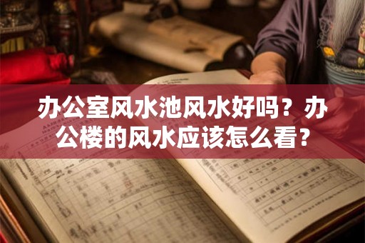 办公室风水池风水好吗?办公楼的风水应该怎么看? 办公室风水池风水好吗?办公楼的风水应该怎么看?